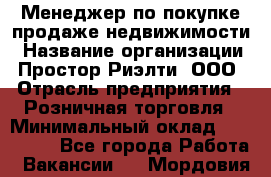 Менеджер по покупке-продаже недвижимости › Название организации ­ Простор-Риэлти, ООО › Отрасль предприятия ­ Розничная торговля › Минимальный оклад ­ 150 000 - Все города Работа » Вакансии   . Мордовия респ.